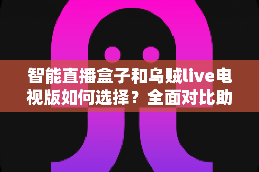 智能直播盒子和乌贼live电视版如何选择？全面对比助你轻松做出最佳决策