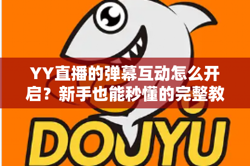 YY直播的弹幕互动怎么开启？新手也能秒懂的完整教程与高效互动技巧全解析