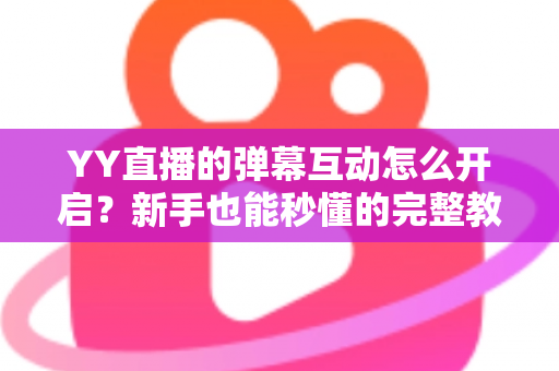 YY直播的弹幕互动怎么开启？新手也能秒懂的完整教程与高效互动技巧全解析