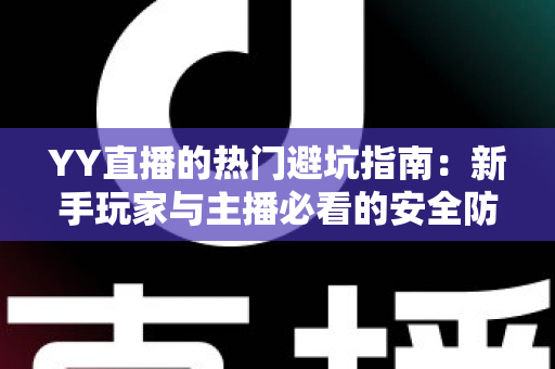 YY直播的热门避坑指南:新手玩家与主播必看的安全防骗全攻略 YY直播的热门避坑指南:新手玩家与主播必看的安全防骗全攻略
