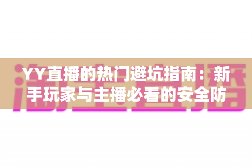 YY直播的热门避坑指南:新手玩家与主播必看的安全防骗全攻略 YY直播的热门避坑指南:新手玩家与主播必看的安全防骗全攻略