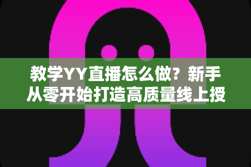 教学YY直播怎么做?新手从零开始打造高质量线上授课直播的完整指南 教学YY直播怎么做?新手从零开始打造高质量线上授课直播的完整指南