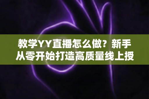 教学YY直播怎么做?新手从零开始打造高质量线上授课直播的完整指南 教学YY直播怎么做?新手从零开始打造高质量线上授课直播的完整指南