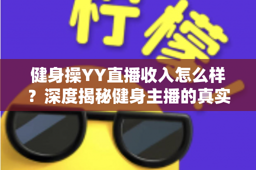 健身操YY直播收入怎么样？深度揭秘健身主播的真实收益与变现路径