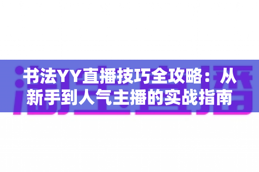 书法YY直播技巧全攻略:从新手到人气主播的实战指南 书法YY直播技巧全攻略:从新手到人气主播的实战指南
