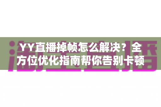 YY直播掉帧怎么解决?全方位优化指南帮你告别卡顿,轻松打造流畅高清直播间 YY直播掉帧怎么解决?全方位优化指南帮你告别卡顿,轻松打造流畅高清直播间