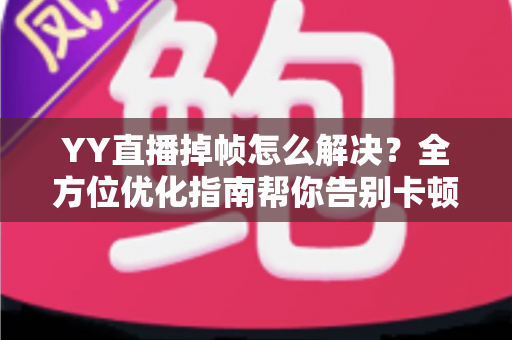 YY直播掉帧怎么解决?全方位优化指南帮你告别卡顿,轻松打造流畅高清直播间 YY直播掉帧怎么解决?全方位优化指南帮你告别卡顿,轻松打造流畅高清直播间