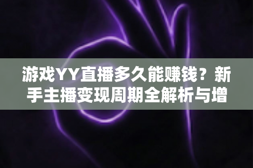 游戏YY直播多久能赚钱？新手主播变现周期全解析与增收实战指南