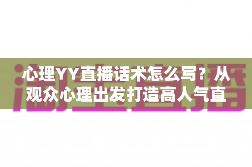 心理YY直播话术怎么写?从观众心理出发打造高人气直播间的完整攻略 心理YY直播话术怎么写?从观众心理出发打造高人气直播间的完整攻略