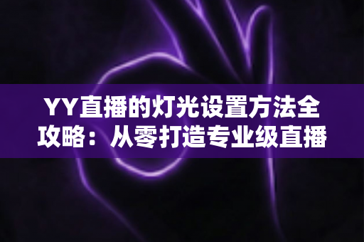 YY直播的灯光设置方法全攻略：从零打造专业级直播间光影效果
