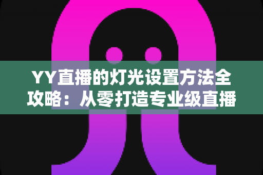 YY直播的灯光设置方法全攻略：从零打造专业级直播间光影效果