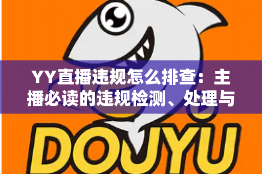YY直播违规怎么排查：主播必读的违规检测、处理与预防全攻略