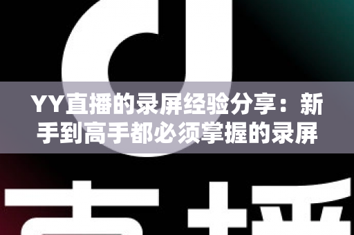 YY直播的录屏经验分享:新手到高手都必须掌握的录屏技巧全攻略 YY直播的录屏经验分享:新手到高手都必须掌握的录屏技巧全攻略
