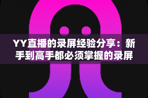YY直播的录屏经验分享:新手到高手都必须掌握的录屏技巧全攻略 YY直播的录屏经验分享:新手到高手都必须掌握的录屏技巧全攻略