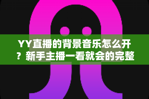 YY直播的背景音乐怎么开?新手主播一看就会的完整教程与实用技巧 YY直播的背景音乐怎么开?新手主播一看就会的完整教程与实用技巧