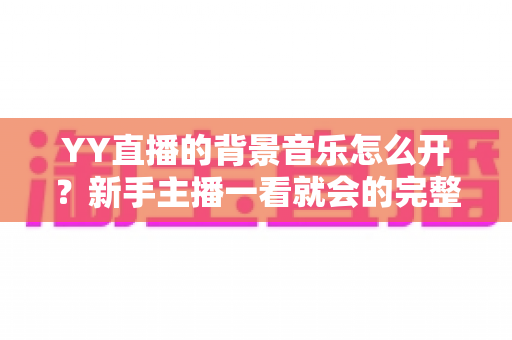 YY直播的背景音乐怎么开?新手主播一看就会的完整教程与实用技巧 YY直播的背景音乐怎么开?新手主播一看就会的完整教程与实用技巧