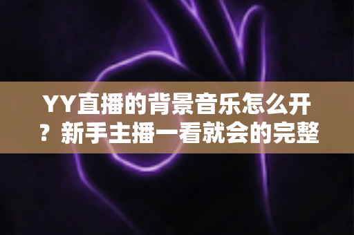 YY直播的背景音乐怎么开?新手主播一看就会的完整教程与实用技巧 YY直播的背景音乐怎么开?新手主播一看就会的完整教程与实用技巧