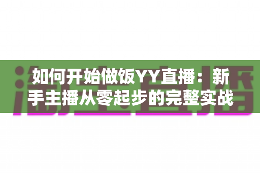 如何开始做饭YY直播:新手主播从零起步的完整实战指南 如何开始做饭YY直播:新手主播从零起步的完整实战指南