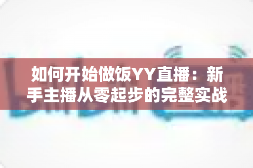 如何开始做饭YY直播:新手主播从零起步的完整实战指南 如何开始做饭YY直播:新手主播从零起步的完整实战指南
