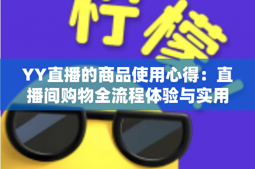 YY直播的商品使用心得:直播间购物全流程体验与实用避坑指南 YY直播的商品使用心得:直播间购物全流程体验与实用避坑指南