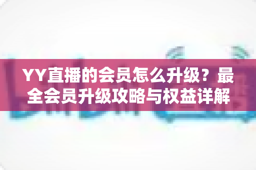YY直播的会员怎么升级?最全会员升级攻略与权益详解一文读懂 YY直播的会员怎么升级?最全会员升级攻略与权益详解一文读懂