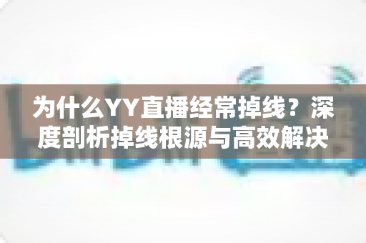 为什么YY直播经常掉线？深度剖析掉线根源与高效解决全攻略