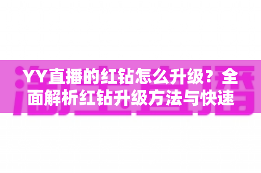 YY直播的红钻怎么升级?全面解析红钻升级方法与快速提升技巧 YY直播的红钻怎么升级?全面解析红钻升级方法与快速提升技巧