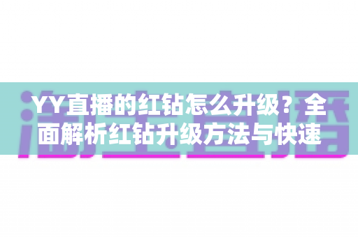 YY直播的红钻怎么升级?全面解析红钻升级方法与快速提升技巧 YY直播的红钻怎么升级?全面解析红钻升级方法与快速提升技巧