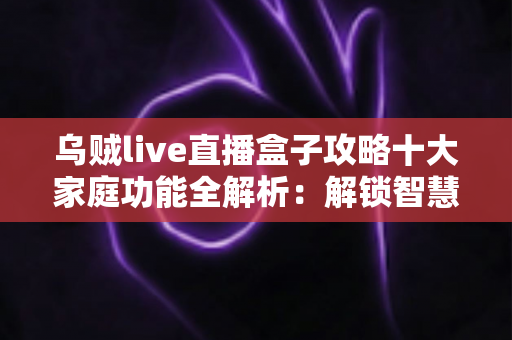 乌贼live直播盒子攻略十大家庭功能全解析：解锁智慧家庭娱乐新体验