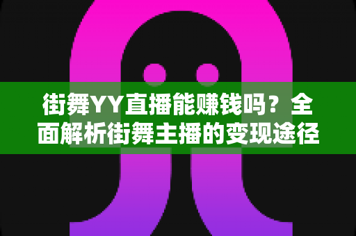 街舞YY直播能赚钱吗?全面解析街舞主播的变现途径、收益水平与实用运营技巧 街舞YY直播能赚钱吗?全面解析街舞主播的变现途径、收益水平与实用运营技巧