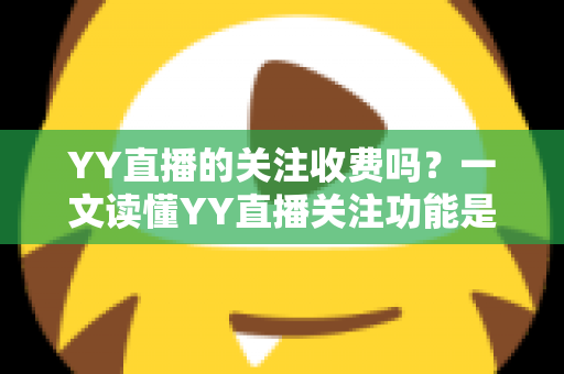 YY直播的关注收费吗？一文读懂YY直播关注功能是否免费与消费误区全解析