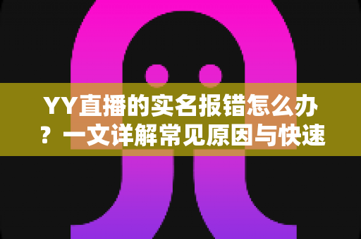 YY直播的实名报错怎么办？一文详解常见原因与快速解决方法