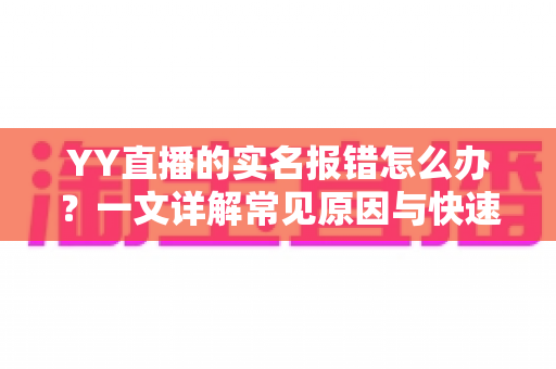 YY直播的实名报错怎么办？一文详解常见原因与快速解决方法