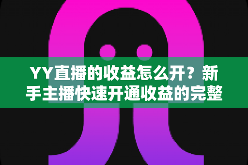 YY直播的收益怎么开？新手主播快速开通收益的完整攻略