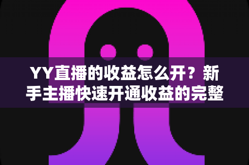 YY直播的收益怎么开？新手主播快速开通收益的完整攻略
