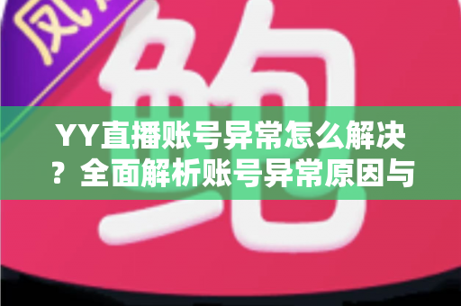 YY直播账号异常怎么解决?全面解析账号异常原因与快速恢复实用指南 YY直播账号异常怎么解决?全面解析账号异常原因与快速恢复实用指南