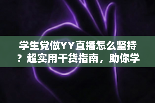 学生党做YY直播怎么坚持？超实用干货指南，助你学业主播双丰收