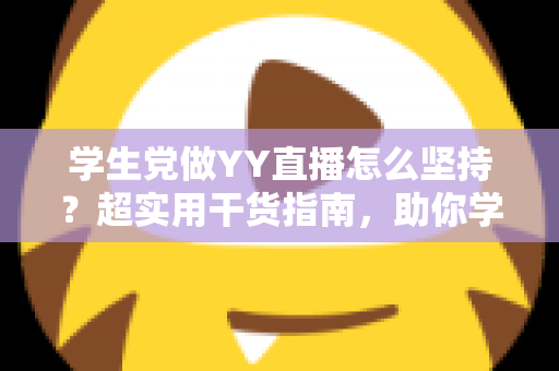 学生党做YY直播怎么坚持？超实用干货指南，助你学业主播双丰收