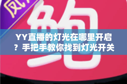 YY直播的灯光在哪里开启?手把手教你找到灯光开关,轻松打造高清精致直播间 YY直播的灯光在哪里开启?手把手教你找到灯光开关,轻松打造高清精致直播间