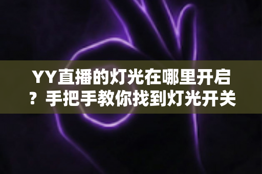 YY直播的灯光在哪里开启？手把手教你找到灯光开关，轻松打造高清精致直播间