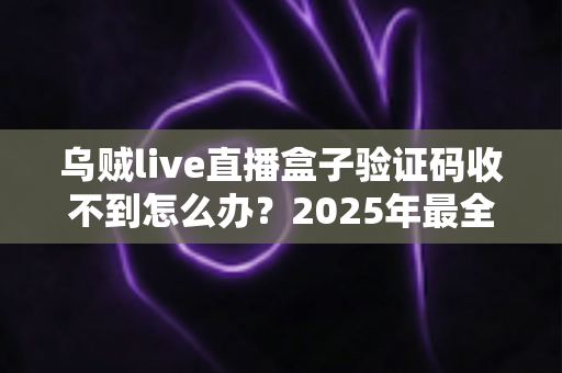 乌贼live直播盒子验证码收不到怎么办?2025年最全解决方法与避坑指南 乌贼live直播盒子验证码收不到怎么办?2025年最全解决方法与避坑指南