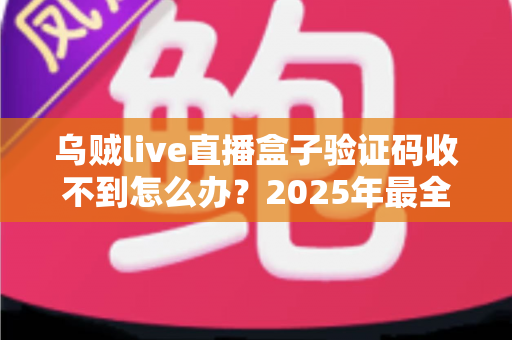 乌贼live直播盒子验证码收不到怎么办？2025年最全解决方法与避坑指南