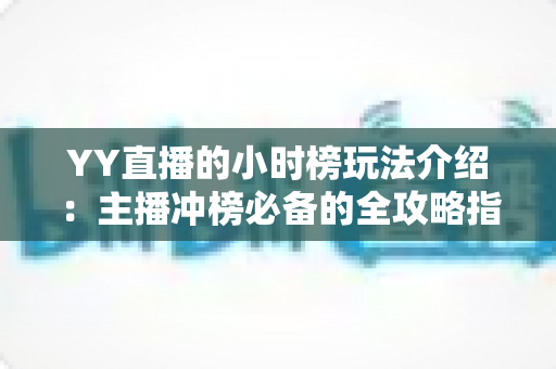 YY直播的小时榜玩法介绍:主播冲榜必备的全攻略指南 YY直播的小时榜玩法介绍:主播冲榜必备的全攻略指南