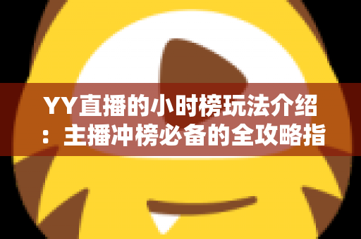 YY直播的小时榜玩法介绍:主播冲榜必备的全攻略指南 YY直播的小时榜玩法介绍:主播冲榜必备的全攻略指南