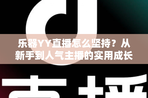 乐器YY直播怎么坚持?从新手到人气主播的实用成长指南 乐器YY直播怎么坚持?从新手到人气主播的实用成长指南
