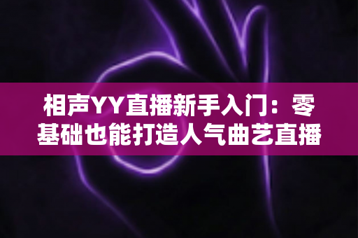 相声YY直播新手入门：零基础也能打造人气曲艺直播间的完整攻略