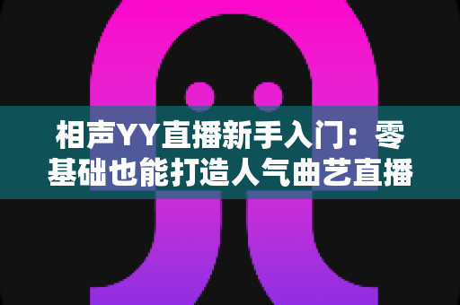 相声YY直播新手入门：零基础也能打造人气曲艺直播间的完整攻略