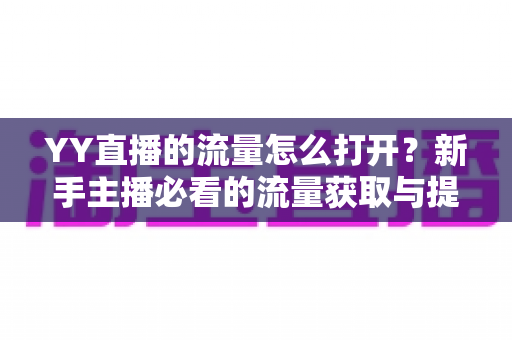 YY直播的流量怎么打开?新手主播必看的流量获取与提升全攻略 YY直播的流量怎么打开?新手主播必看的流量获取与提升全攻略