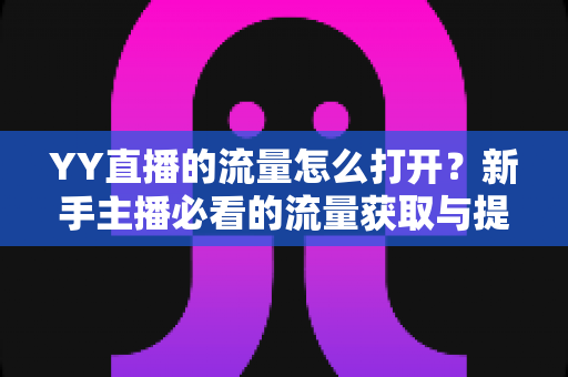 YY直播的流量怎么打开？新手主播必看的流量获取与提升全攻略