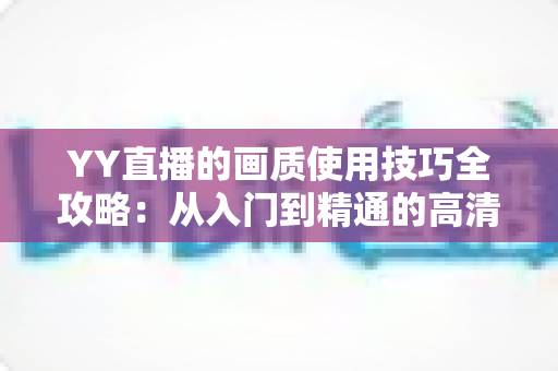 YY直播的画质使用技巧全攻略:从入门到精通的高清直播优化指南 YY直播的画质使用技巧全攻略:从入门到精通的高清直播优化指南